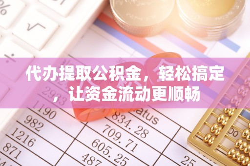 平江代办提取公积金，轻松搞定，让资金流动更顺畅