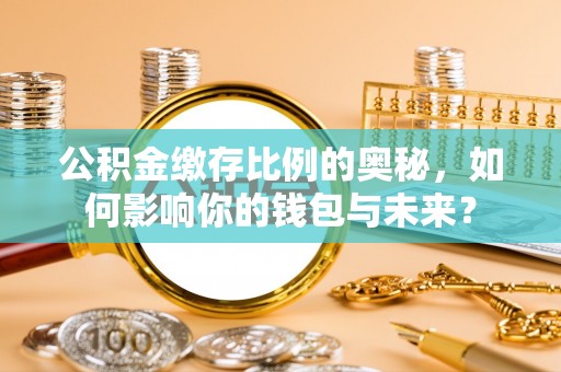平江公积金缴存比例的奥秘，如何影响你的钱包与未来？
