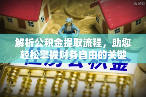 平江解析公积金提取流程，助您轻松掌握财务自由的关键