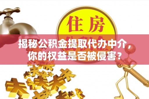 平江揭秘公积金提取代办中介，你的权益是否被侵害？