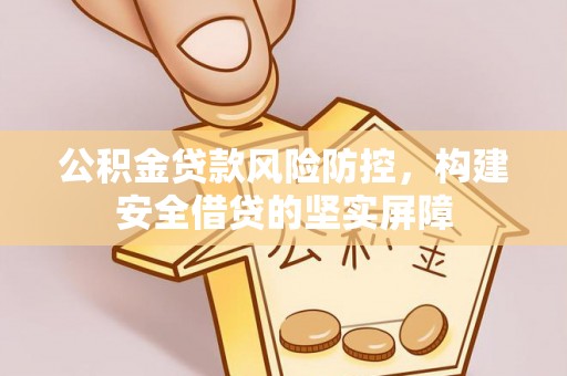 平江公积金贷款风险防控，构建安全借贷的坚实屏障