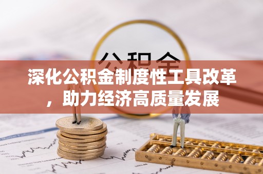平江深化公积金制度性工具改革，助力经济高质量发展