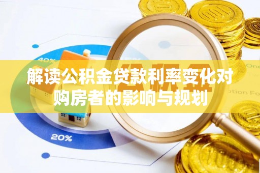 平江解读公积金贷款利率变化对购房者的影响与规划