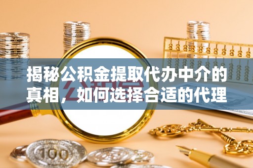 平江揭秘公积金提取代办中介的真相，如何选择合适的代理服务？