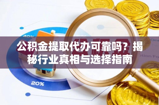 平江公积金提取代办可靠吗？揭秘行业真相与选择指南