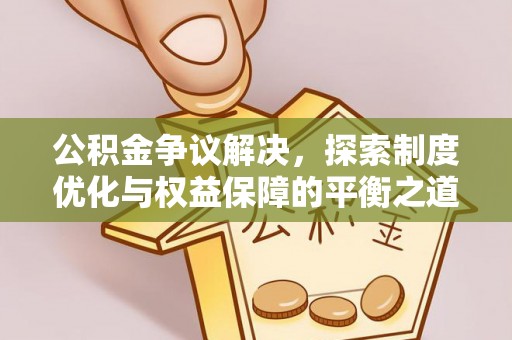 平江公积金争议解决，探索制度优化与权益保障的平衡之道