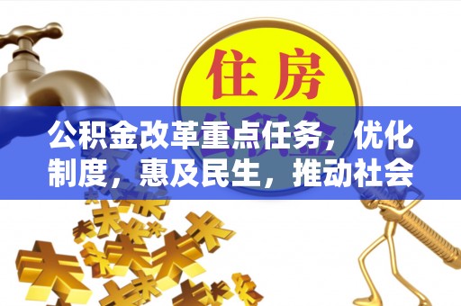 平江公积金改革重点任务，优化制度，惠及民生，推动社会公平发展