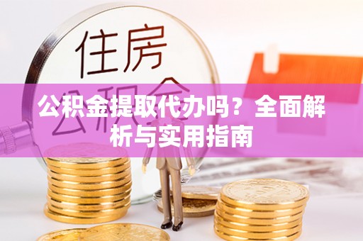 平江公积金提取代办吗？全面解析与实用指南