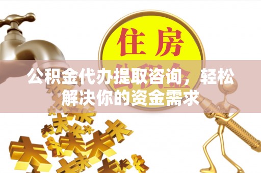 平江公积金代办提取咨询，轻松解决你的资金需求
