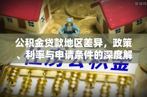 平江公积金贷款地区差异，政策、利率与申请条件的深度解析
