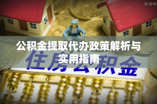 平江公积金提取代办政策解析与实用指南