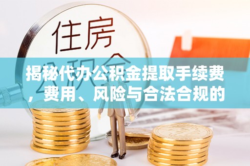 平江揭秘代办公积金提取手续费，费用、风险与合法合规的全解析