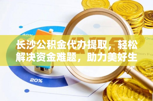 平江长沙公积金代办提取，轻松解决资金难题，助力美好生活