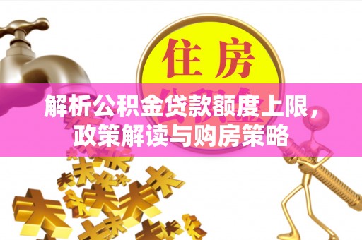 平江解析公积金贷款额度上限，政策解读与购房策略