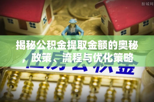 平江揭秘公积金提取金额的奥秘，政策、流程与优化策略