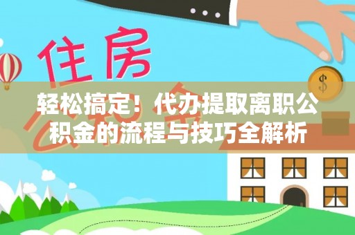 平江轻松搞定！代办提取离职公积金的流程与技巧全解析