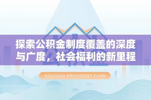 平江探索公积金制度覆盖的深度与广度，社会福利的新里程碑