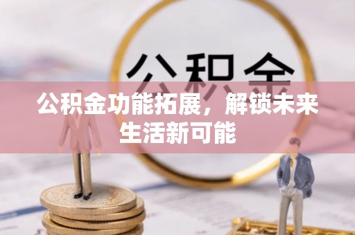 平江公积金功能拓展，解锁未来生活新可能