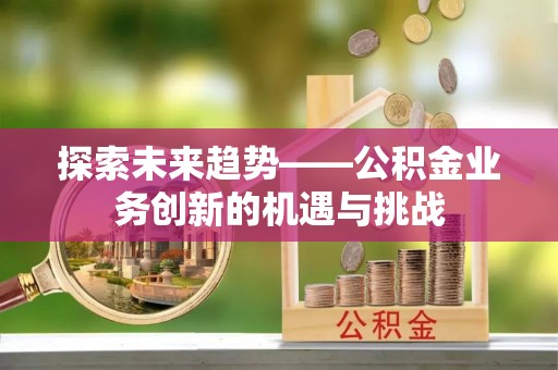 平江探索未来趋势——公积金业务创新的机遇与挑战