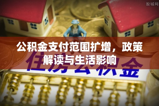 平江公积金支付范围扩增，政策解读与生活影响