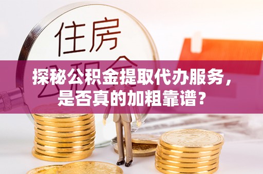 平江探秘公积金提取代办服务，是否真的加粗靠谱？