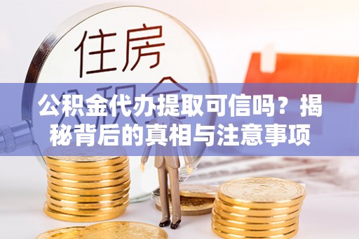 平江公积金代办提取可信吗？揭秘背后的真相与注意事项