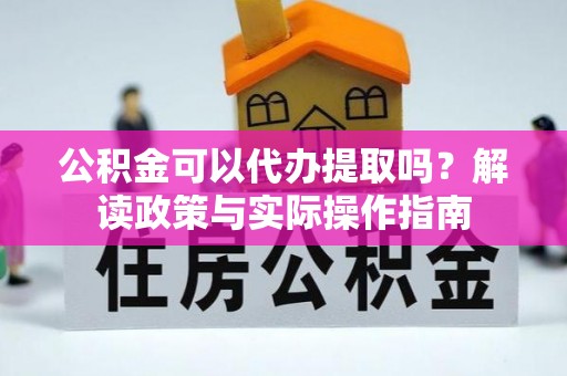 平江公积金可以代办提取吗？解读政策与实际操作指南