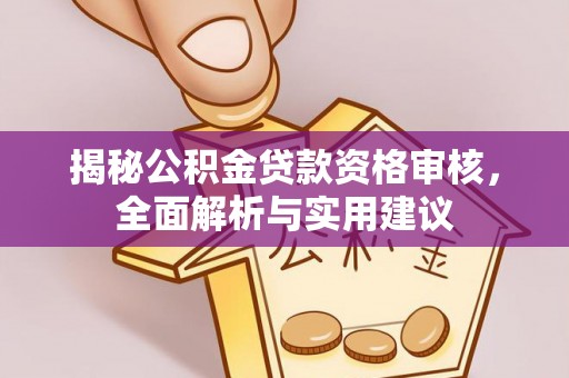 平江揭秘公积金贷款资格审核，全面解析与实用建议
