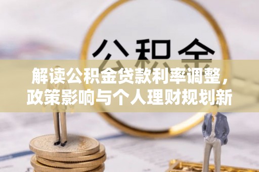 平江解读公积金贷款利率调整，政策影响与个人理财规划新思路
