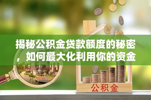 平江揭秘公积金贷款额度的秘密，如何最大化利用你的资金