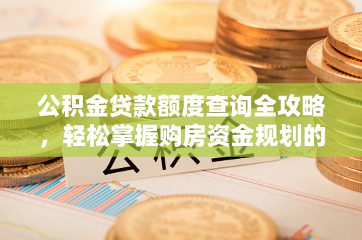 平江公积金贷款额度查询全攻略，轻松掌握购房资金规划的关键