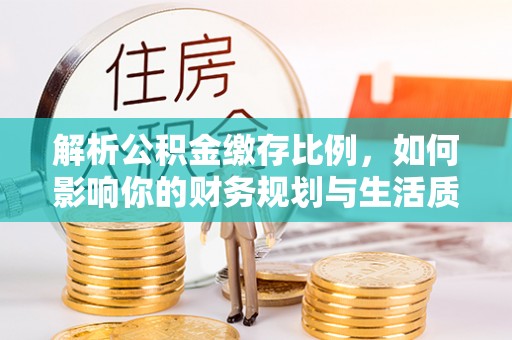 平江解析公积金缴存比例，如何影响你的财务规划与生活质量