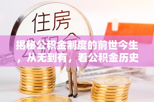 平江揭秘公积金制度的前世今生，从无到有，看公积金历史沿革如何塑造现代生活