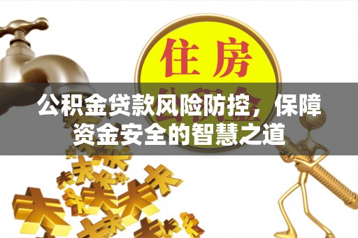 平江公积金贷款风险防控，保障资金安全的智慧之道