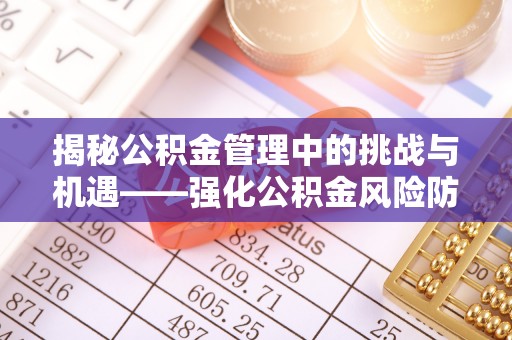 平江揭秘公积金管理中的挑战与机遇——强化公积金风险防控的多维策略