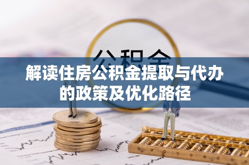 平江解读住房公积金提取与代办的政策及优化路径
