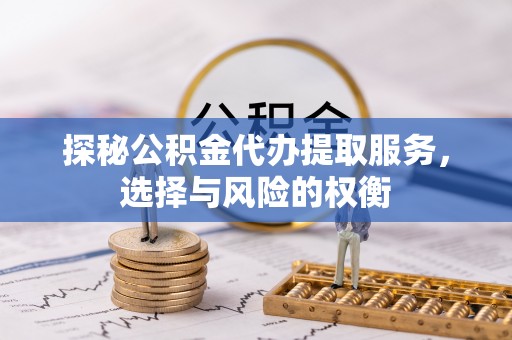 平江探秘公积金代办提取服务，选择与风险的权衡