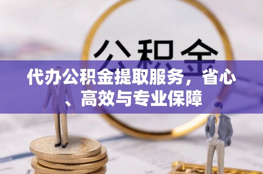 平江代办公积金提取服务，省心、高效与专业保障