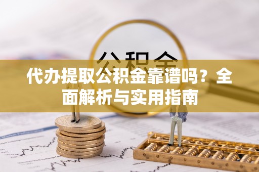 平江代办提取公积金靠谱吗？全面解析与实用指南
