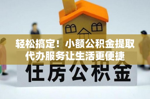 平江轻松搞定！小额公积金提取代办服务让生活更便捷