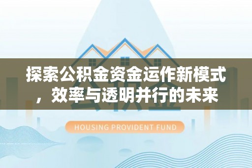 平江探索公积金资金运作新模式，效率与透明并行的未来