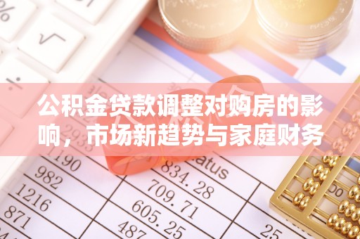 平江公积金贷款调整对购房的影响，市场新趋势与家庭财务规划