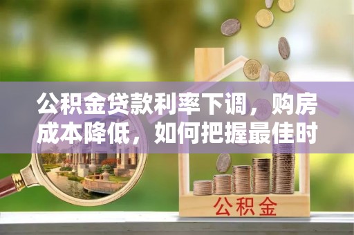 平江公积金贷款利率下调，购房成本降低，如何把握最佳时机？
