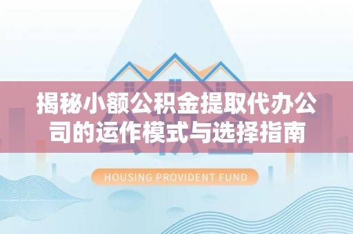 平江揭秘小额公积金提取代办公司的运作模式与选择指南