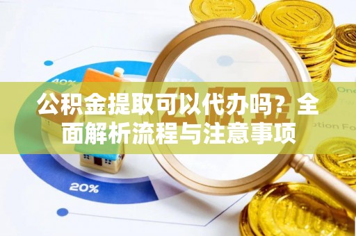平江公积金提取可以代办吗？全面解析流程与注意事项