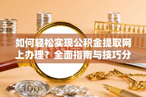 平江如何轻松实现公积金提取网上办理？全面指南与技巧分享