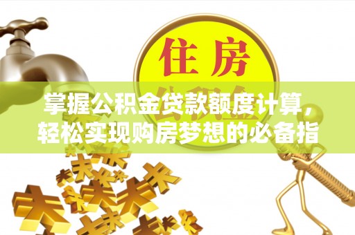 平江掌握公积金贷款额度计算，轻松实现购房梦想的必备指南