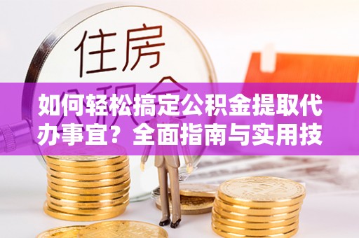平江如何轻松搞定公积金提取代办事宜？全面指南与实用技巧