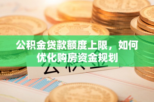 平江公积金贷款额度上限，如何优化购房资金规划