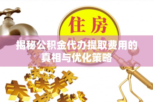 平江揭秘公积金代办提取费用的真相与优化策略